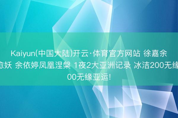 Kaiyun(中国大陆)开云·体育官方网站 徐嘉余愈老愈妖 余依婷凤凰涅槃 1夜2大亚洲记录 冰洁200无缘亚运!