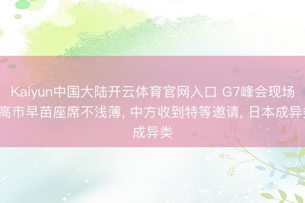 Kaiyun中国大陆开云体育官网入口 G7峰会现场， 高市早苗座席不浅薄， 中方收到特等邀请， 日本成异类