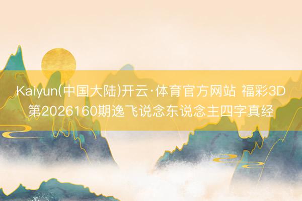 Kaiyun(中国大陆)开云·体育官方网站 福彩3D第2026160期逸飞说念东说念主四字真经