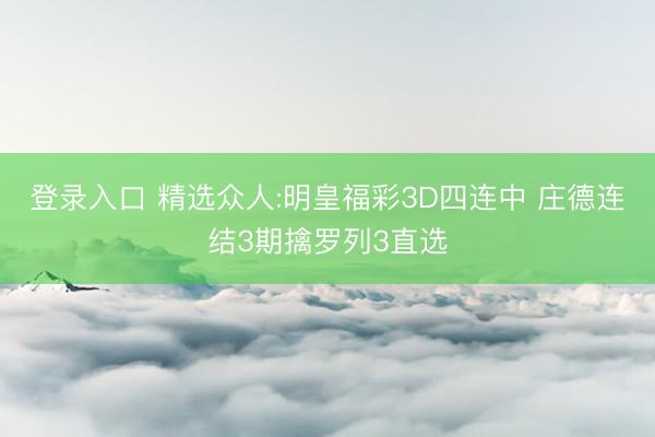 登录入口 精选众人:明皇福彩3D四连中 庄德连结3期擒罗列3直选