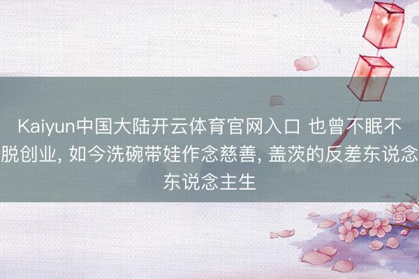 Kaiyun中国大陆开云体育官网入口 也曾不眠不竭纵脱创业, 如今洗碗带娃作念慈善, 盖茨的反差东说念主生