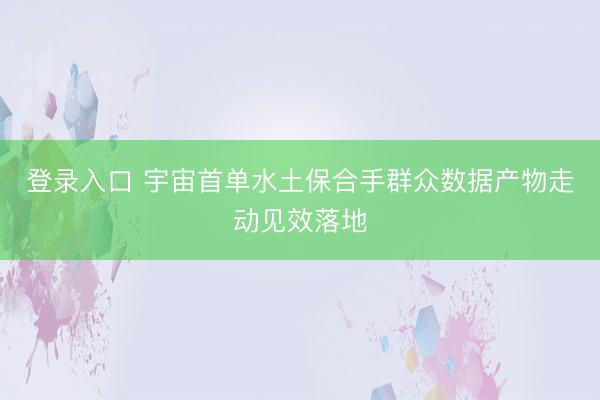 登录入口 宇宙首单水土保合手群众数据产物走动见效落地