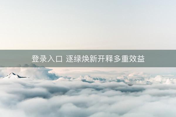 登录入口 逐绿焕新开释多重效益